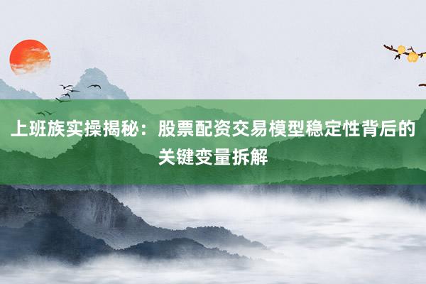 上班族实操揭秘:股票配资交易模型稳定性背后的关键变量拆解