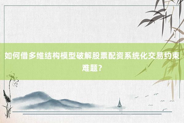如何借多维结构模型破解股票配资系统化交易约束难题？