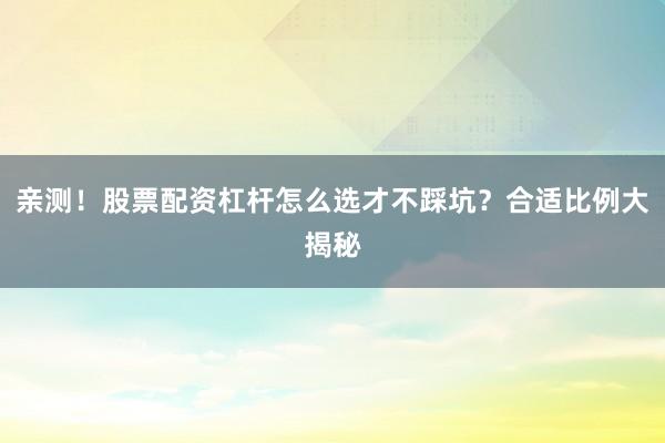亲测！股票配资杠杆怎么选才不踩坑？合适比例大揭秘
