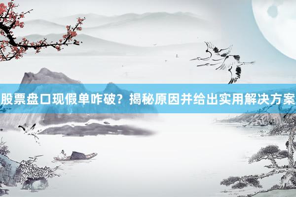股票盘口现假单咋破？揭秘原因并给出实用解决方案