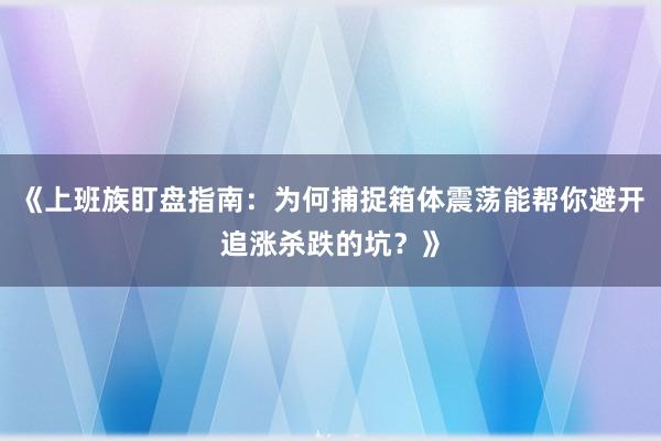 《上班族盯盘指南：为何捕捉箱体震荡能帮你避开追涨杀跌的坑？》