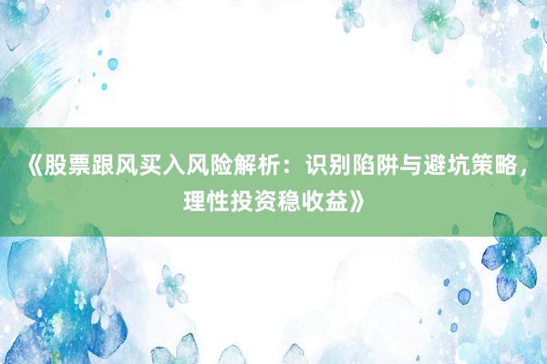 《股票跟风买入风险解析：识别陷阱与避坑策略，理性投资稳收益》