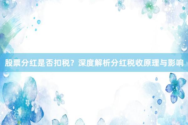 股票分红是否扣税？深度解析分红税收原理与影响