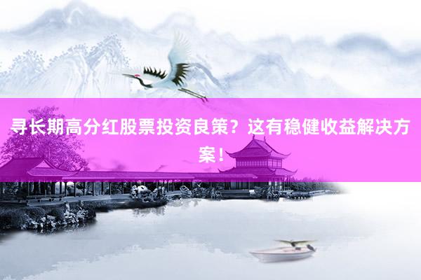 寻长期高分红股票投资良策？这有稳健收益解决方案！