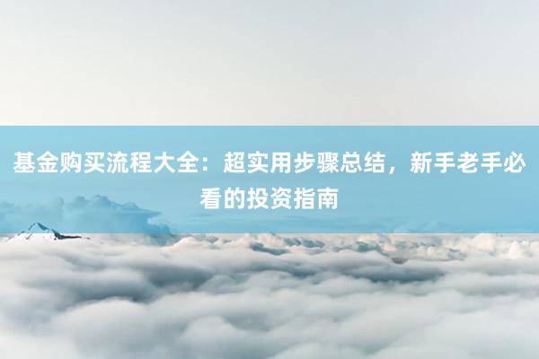 基金购买流程大全：超实用步骤总结，新手老手必看的投资指南