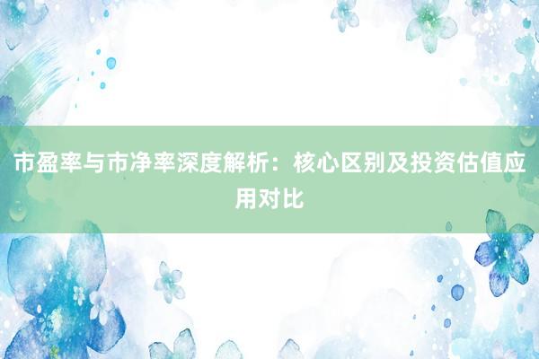 市盈率与市净率深度解析：核心区别及投资估值应用对比