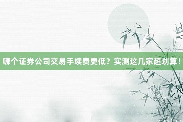 哪个证券公司交易手续费更低？实测这几家超划算！