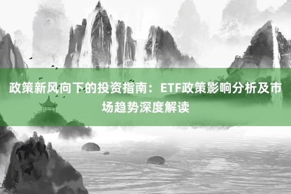 政策新风向下的投资指南：ETF政策影响分析及市场趋势深度解读