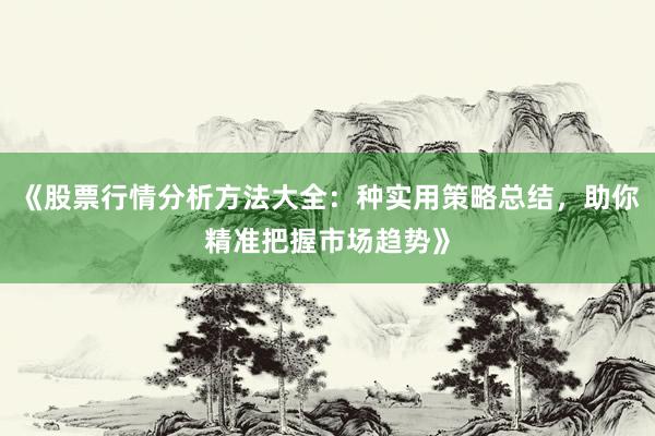 《股票行情分析方法大全：种实用策略总结，助你精准把握市场趋势》