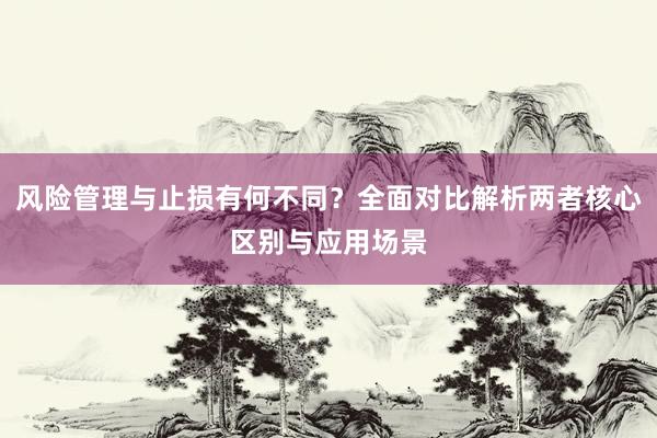 风险管理与止损有何不同？全面对比解析两者核心区别与应用场景