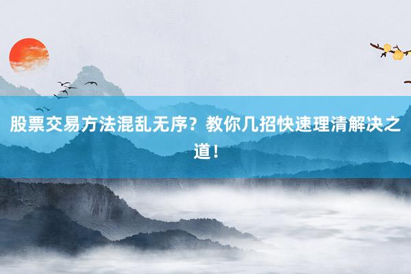 股票交易方法混乱无序？教你几招快速理清解决之道！