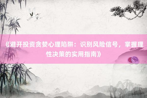 《避开投资贪婪心理陷阱：识别风险信号，掌握理性决策的实用指南》