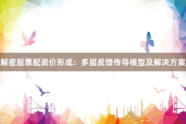 解密股票配资价形成：多层反馈传导模型及解决方案