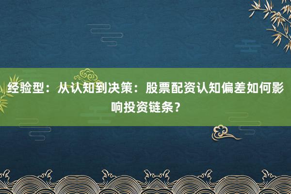 经验型：从认知到决策：股票配资认知偏差如何影响投资链条？
