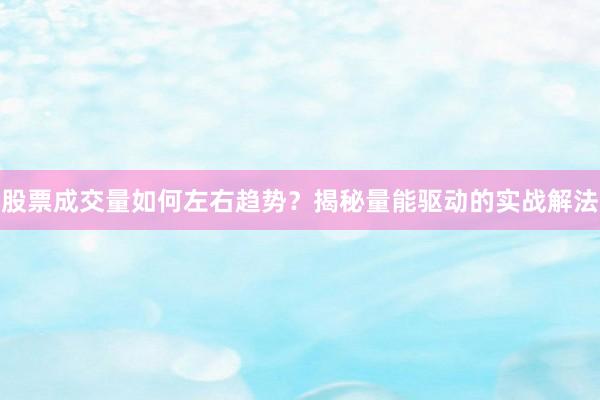 股票成交量如何左右趋势？揭秘量能驱动的实战解法