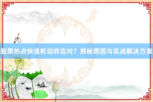 股票热点快速轮动咋应对？揭秘原因与实战解决方案