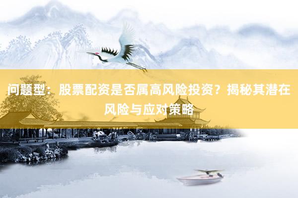 问题型：股票配资是否属高风险投资？揭秘其潜在风险与应对策略