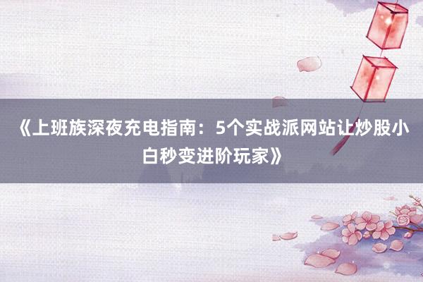 《上班族深夜充电指南:5个实战派网站让炒股小白秒变进阶玩家》