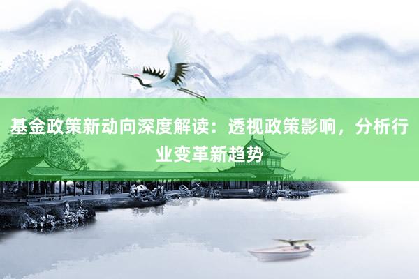 基金政策新动向深度解读：透视政策影响，分析行业变革新趋势