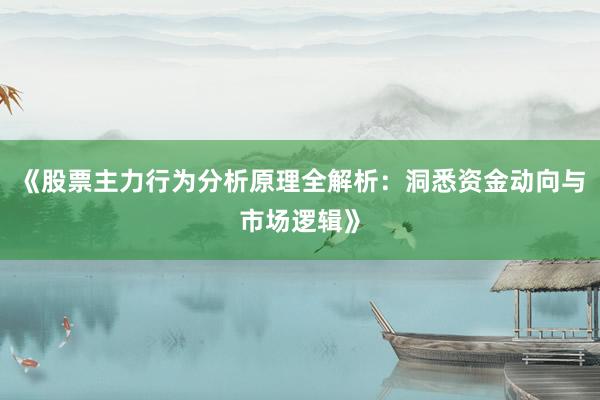 《股票主力行为分析原理全解析：洞悉资金动向与市场逻辑》