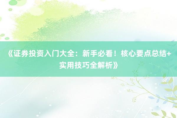 《证券投资入门大全：新手必看！核心要点总结+实用技巧全解析》