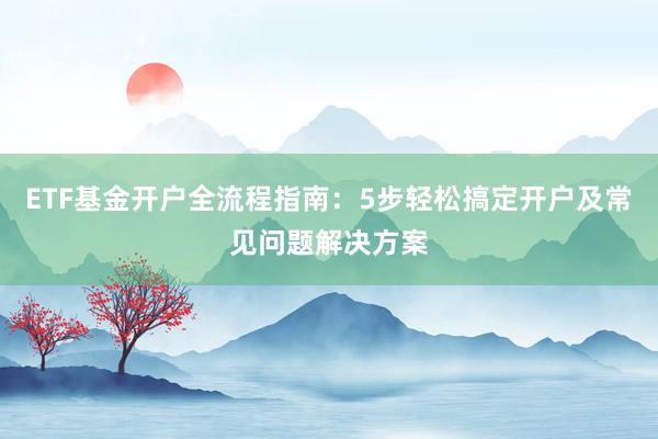 ETF基金开户全流程指南：5步轻松搞定开户及常见问题解决方案