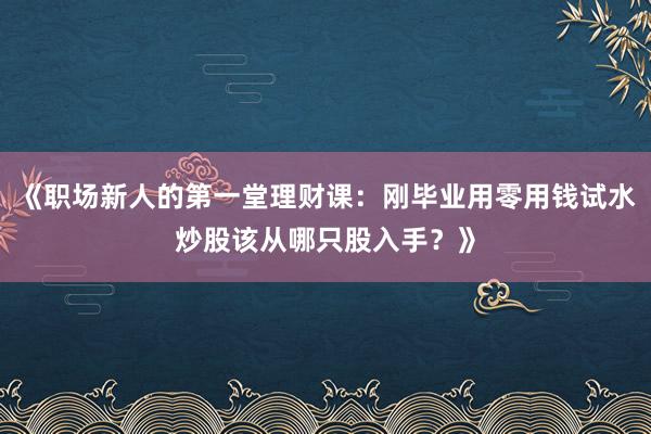 《职场新人的第一堂理财课：刚毕业用零用钱试水炒股该从哪只股入手？》