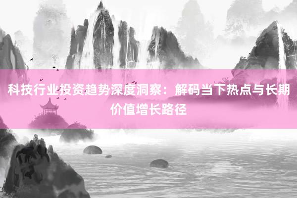 科技行业投资趋势深度洞察：解码当下热点与长期价值增长路径