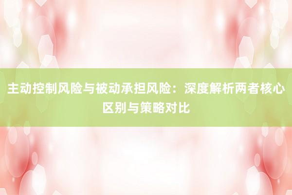 主动控制风险与被动承担风险：深度解析两者核心区别与策略对比