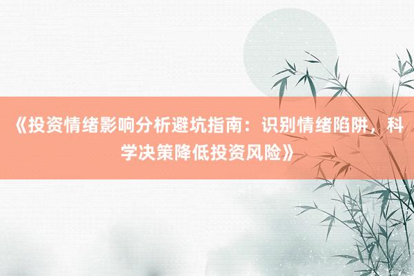 《投资情绪影响分析避坑指南：识别情绪陷阱，科学决策降低投资风险》