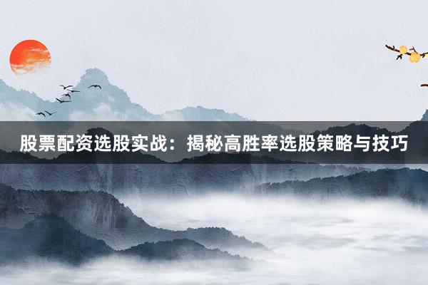 股票配资选股实战：揭秘高胜率选股策略与技巧