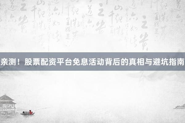 亲测！股票配资平台免息活动背后的真相与避坑指南