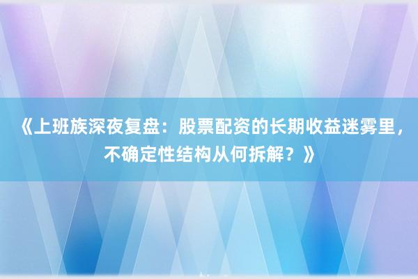 《上班族深夜复盘：股票配资的长期收益迷雾里，不确定性结构从何拆解？》