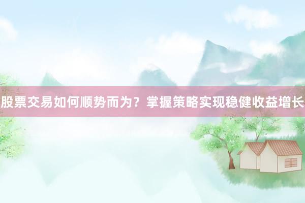 股票交易如何顺势而为？掌握策略实现稳健收益增长