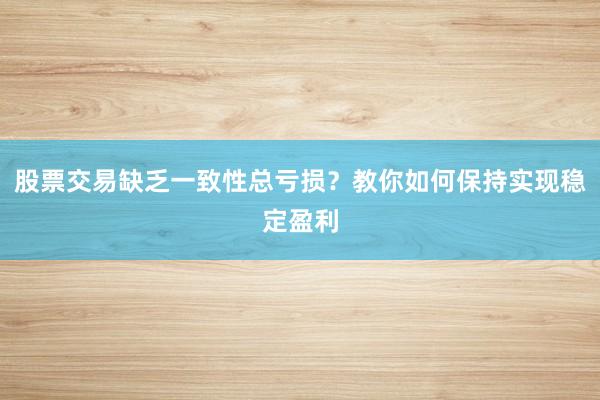 股票交易缺乏一致性总亏损？教你如何保持实现稳定盈利
