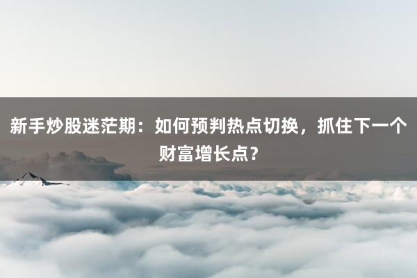 新手炒股迷茫期：如何预判热点切换，抓住下一个财富增长点？
