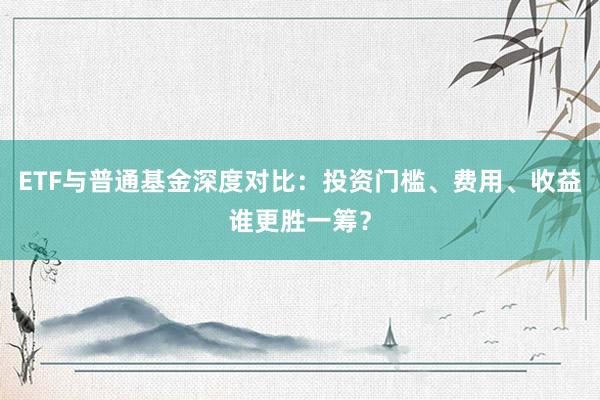 ETF与普通基金深度对比：投资门槛、费用、收益谁更胜一筹？