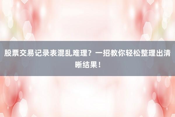 股票交易记录表混乱难理？一招教你轻松整理出清晰结果！