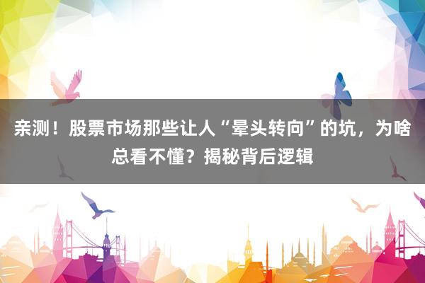 亲测！股票市场那些让人“晕头转向”的坑，为啥总看不懂？揭秘背后逻辑