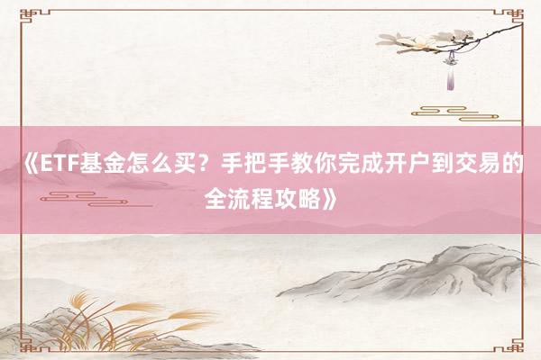 《ETF基金怎么买？手把手教你完成开户到交易的全流程攻略》
