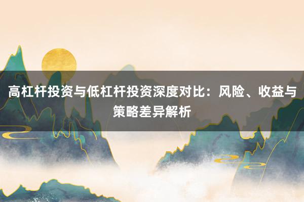 高杠杆投资与低杠杆投资深度对比：风险、收益与策略差异解析