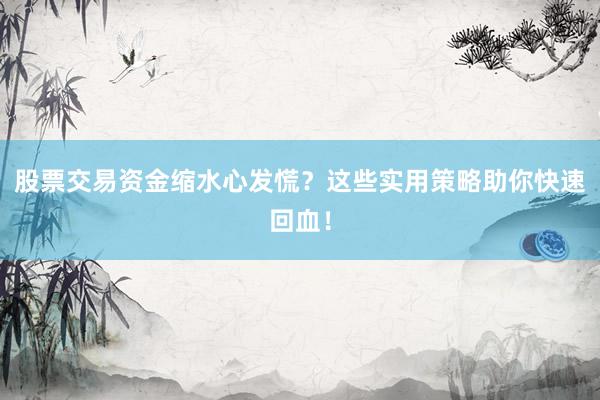 股票交易资金缩水心发慌？这些实用策略助你快速回血！