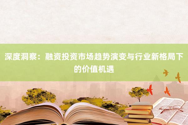 深度洞察：融资投资市场趋势演变与行业新格局下的价值机遇