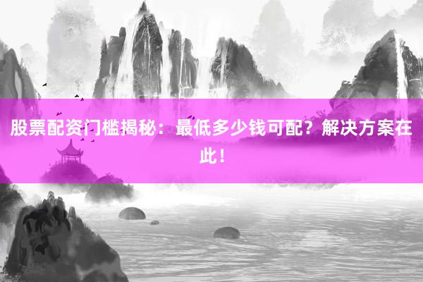 股票配资门槛揭秘：最低多少钱可配？解决方案在此！