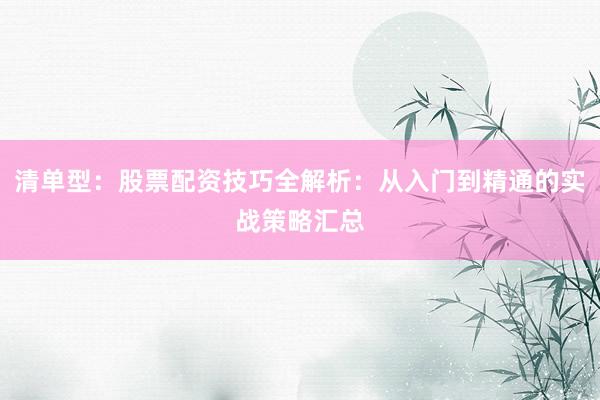 清单型：股票配资技巧全解析：从入门到精通的实战策略汇总