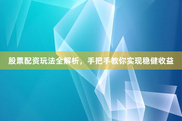 股票配资玩法全解析，手把手教你实现稳健收益