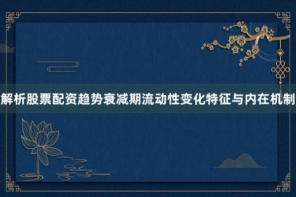 解析股票配资趋势衰减期流动性变化特征与内在机制