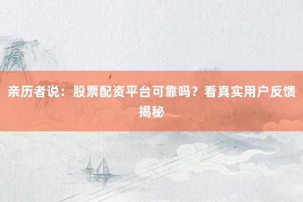 亲历者说：股票配资平台可靠吗？看真实用户反馈揭秘