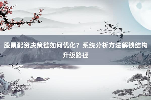 股票配资决策链如何优化？系统分析方法解锁结构升级路径