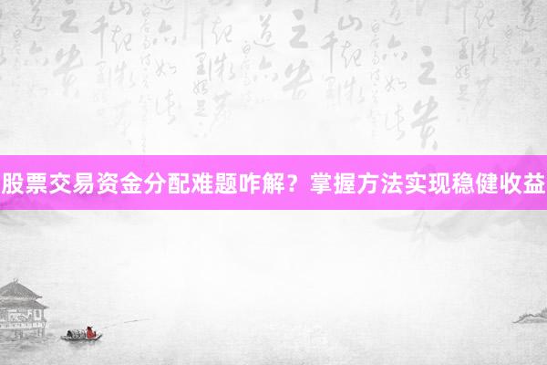 股票交易资金分配难题咋解？掌握方法实现稳健收益